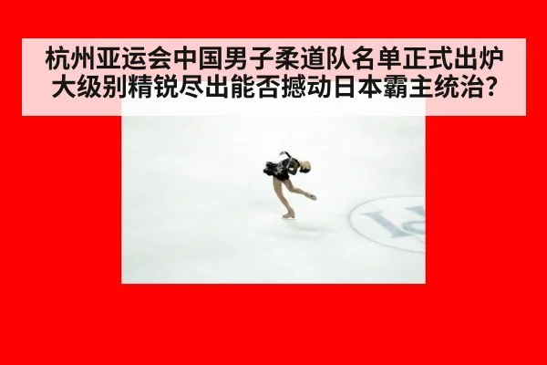 杭州亚运会中国男子柔道队名单正式出炉 大级别精锐尽出能否撼动日本霸主统治？