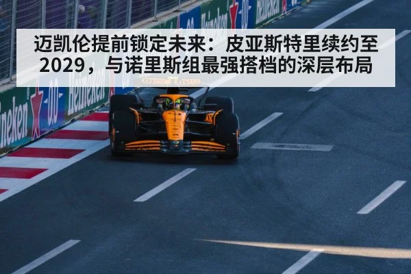迈凯伦提前锁定未来：皮亚斯特里续约至2029，与诺里斯组最强搭档的深层布局